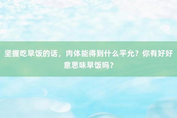 坚握吃早饭的话，肉体能得到什么平允？你有好好意思味早饭吗？