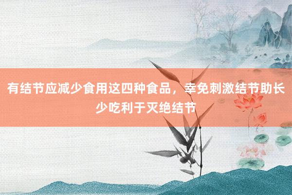有结节应减少食用这四种食品，幸免刺激结节助长少吃利于灭绝结节