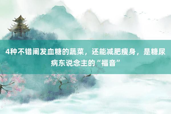 4种不错阐发血糖的蔬菜，还能减肥瘦身，是糖尿病东说念主的“福音”