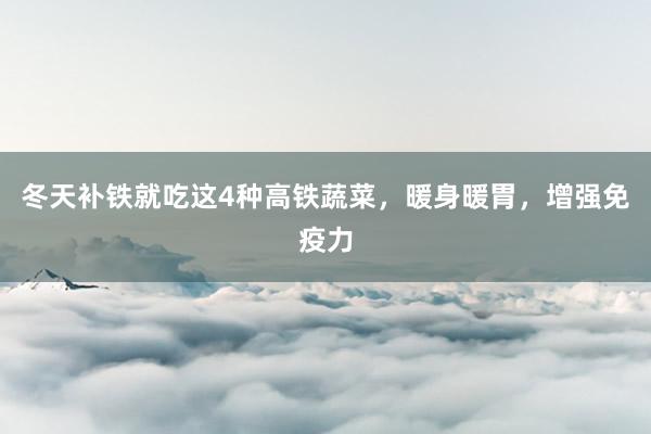 冬天补铁就吃这4种高铁蔬菜，暖身暖胃，增强免疫力