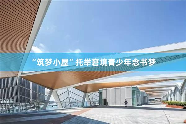 “筑梦小屋”托举窘境青少年念书梦