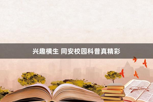 兴趣横生 同安校园科普真精彩