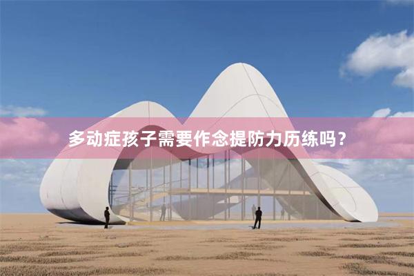 多动症孩子需要作念提防力历练吗？