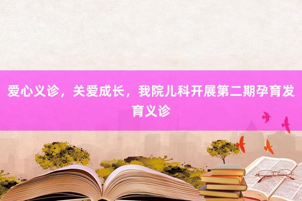 爱心义诊，关爱成长，我院儿科开展第二期孕育发育义诊