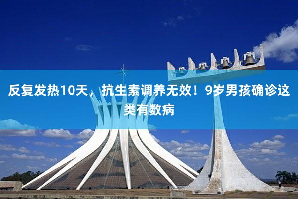 反复发热10天，抗生素调养无效！9岁男孩确诊这类有数病