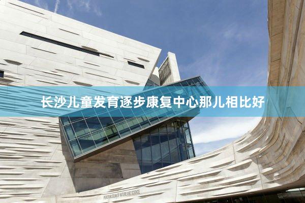 长沙儿童发育逐步康复中心那儿相比好