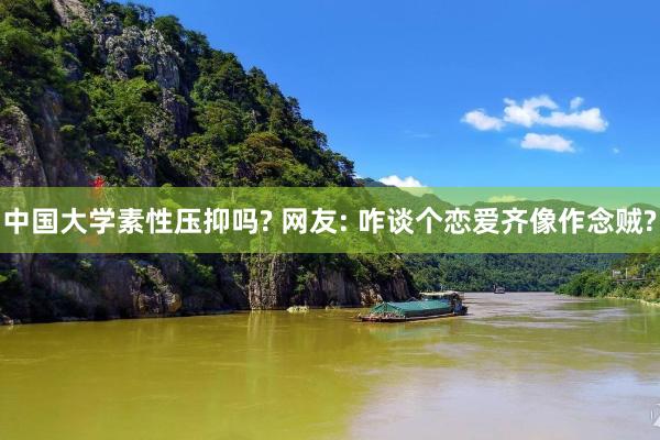 中国大学素性压抑吗? 网友: 咋谈个恋爱齐像作念贼?