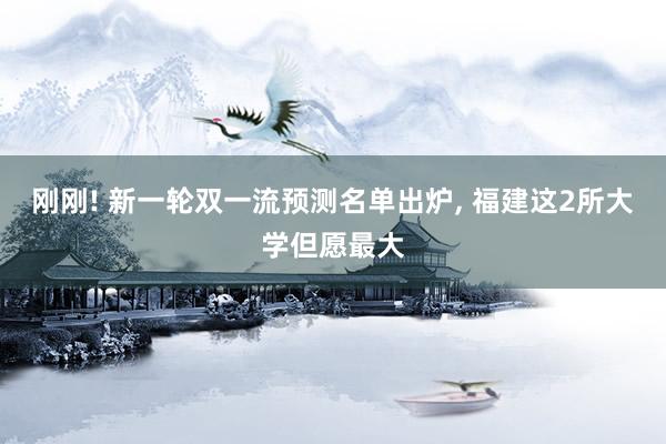 刚刚! 新一轮双一流预测名单出炉, 福建这2所大学但愿最大
