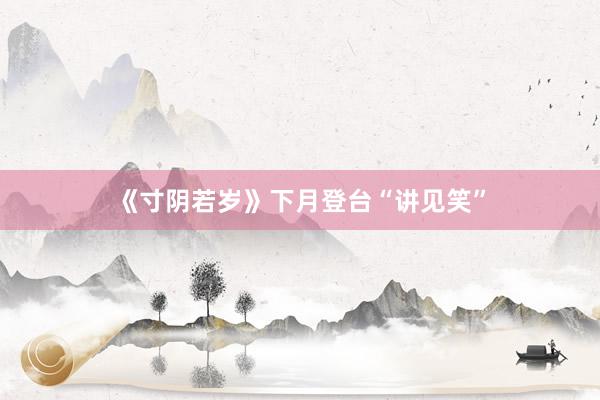 《寸阴若岁》下月登台“讲见笑”
