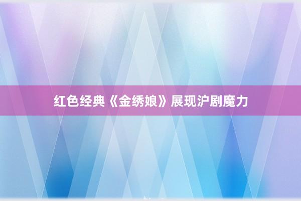 红色经典《金绣娘》展现沪剧魔力