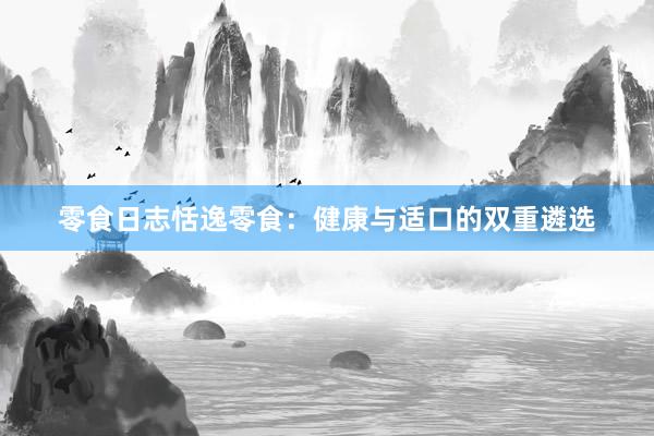 零食日志恬逸零食：健康与适口的双重遴选
