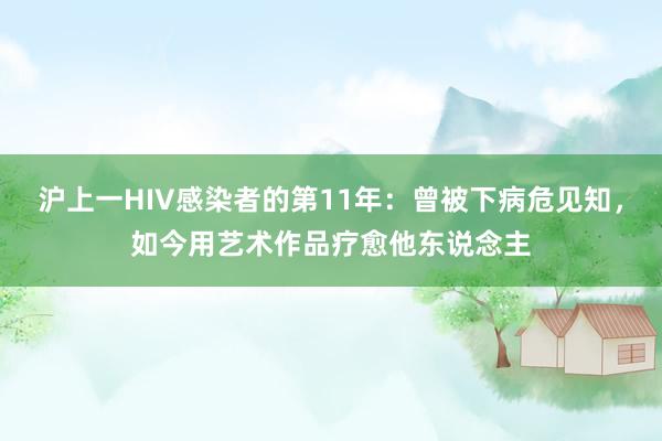 沪上一HIV感染者的第11年：曾被下病危见知，如今用艺术作品疗愈他东说念主