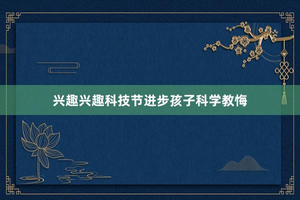 兴趣兴趣科技节进步孩子科学教悔