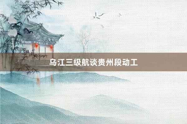 乌江三级航谈贵州段动工