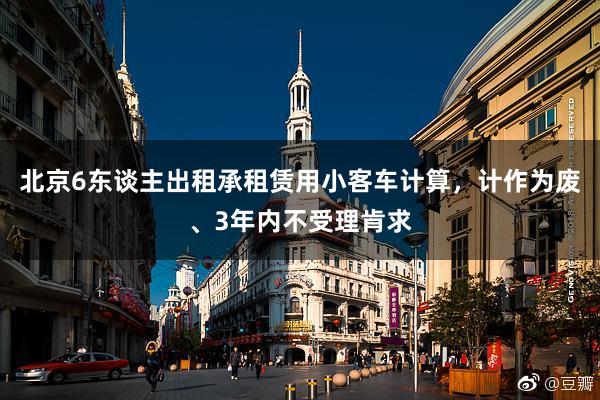 北京6东谈主出租承租赁用小客车计算，计作为废、3年内不受理肯求