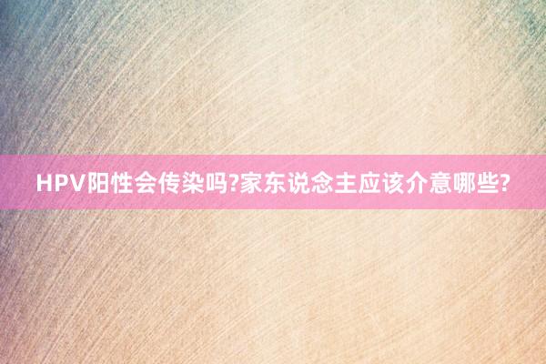 HPV阳性会传染吗?家东说念主应该介意哪些?