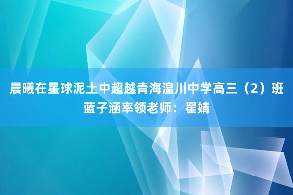 晨曦在星球泥土中超越青海湟川中学高三（2）班蓝子涵率领老师：翟婧