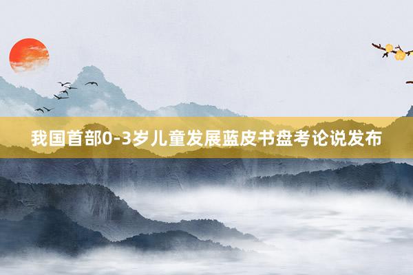 我国首部0-3岁儿童发展蓝皮书盘考论说发布
