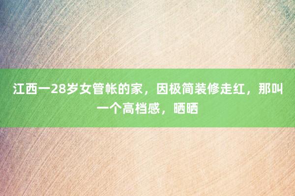 江西一28岁女管帐的家，因极简装修走红，那叫一个高档感，晒晒