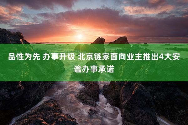 品性为先 办事升级 北京链家面向业主推出4大安谧办事承诺