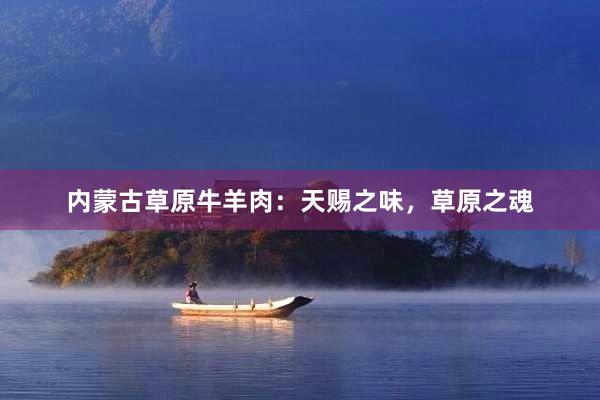 内蒙古草原牛羊肉：天赐之味，草原之魂