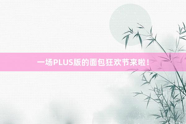 一场PLUS版的面包狂欢节来啦！