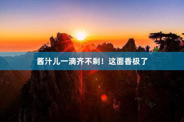 酱汁儿一滴齐不剩！这面香极了