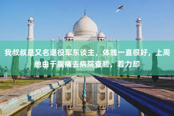 我叔叔是又名退役军东谈主，体魄一直很好，上周他由于腹痛去病院查验，着力却
