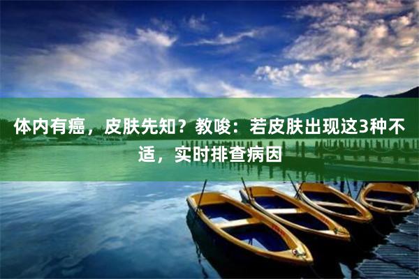 体内有癌，皮肤先知？教唆：若皮肤出现这3种不适，实时排查病因