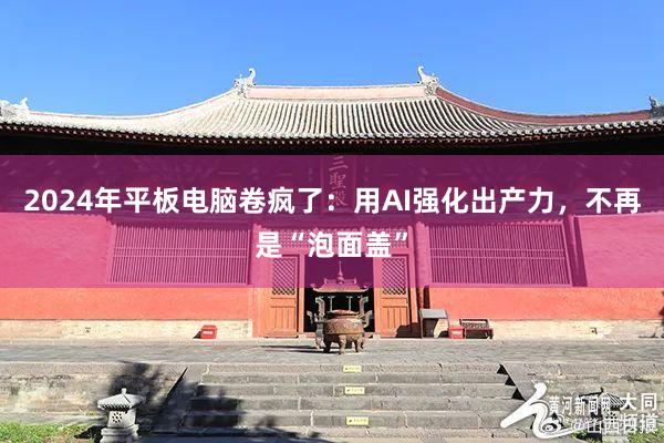 2024年平板电脑卷疯了：用AI强化出产力，不再是“泡面盖”
