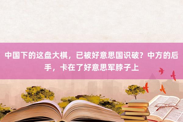 中国下的这盘大棋，已被好意思国识破？中方的后手，卡在了好意思军脖子上